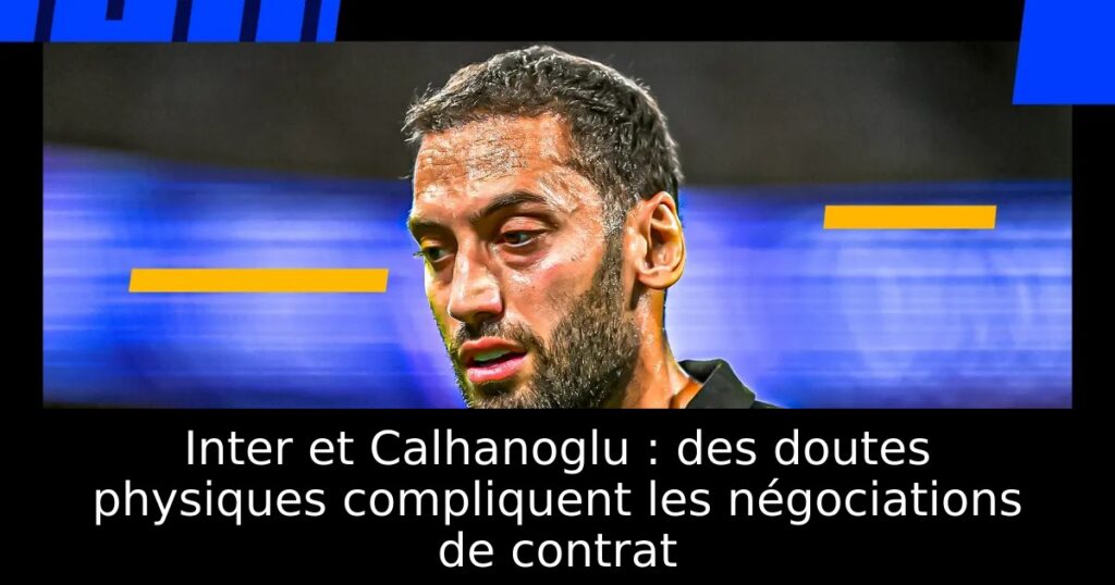 Inter et Calhanoglu : des doutes physiques compliquent les négociations de contrat