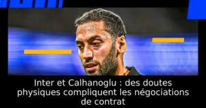 Inter et Calhanoglu : des doutes physiques compliquent les négociations de contrat