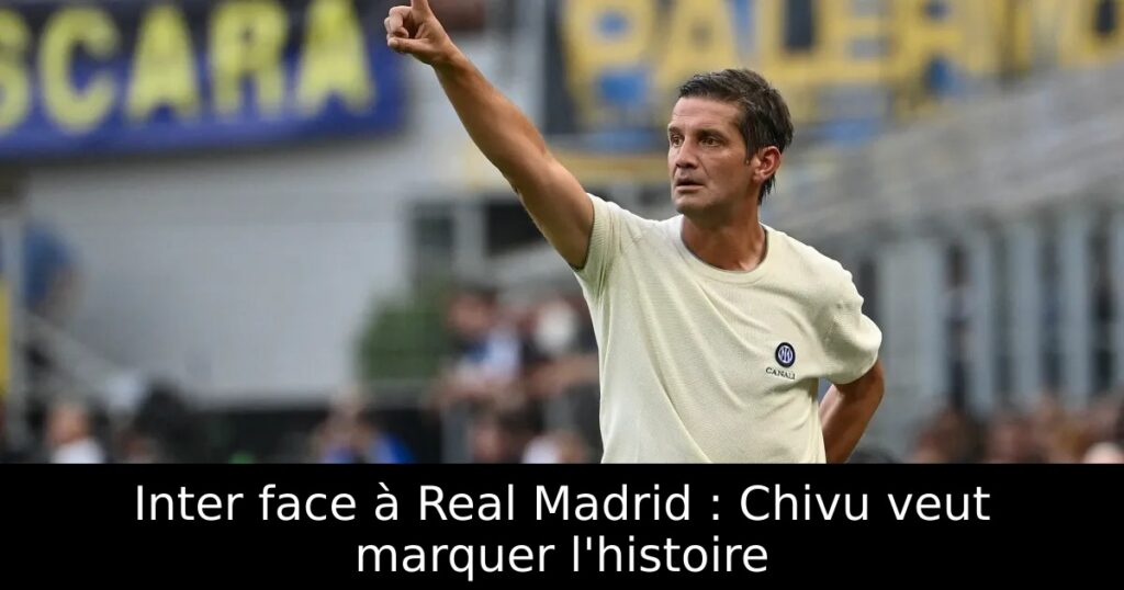 Inter face à Real Madrid : Chivu veut marquer l&rsquo;histoire