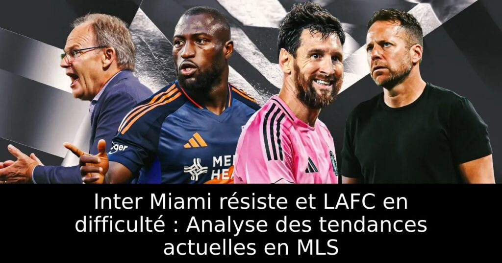 Inter Miami résiste et LAFC en difficulté : Analyse des tendances actuelles en MLS