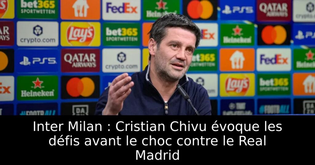 Inter Milan : Cristian Chivu évoque les défis avant le choc contre le Real Madrid