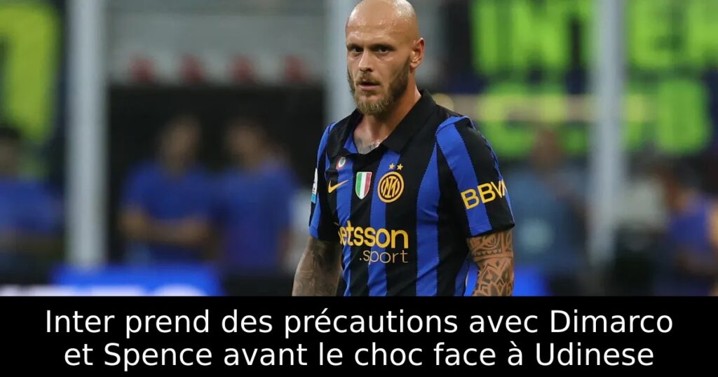 Inter prend des précautions avec Dimarco et Spence avant le choc face à Udinese