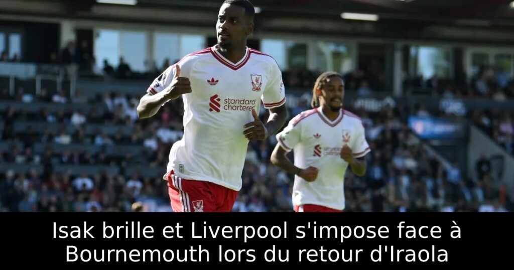 Isak brille et Liverpool s&rsquo;impose face à Bournemouth lors du retour d&rsquo;Iraola