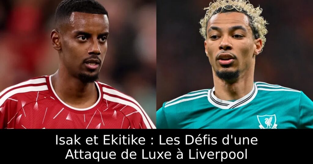 Isak et Ekitike : Les Défis d&rsquo;une Attaque de Luxe à Liverpool