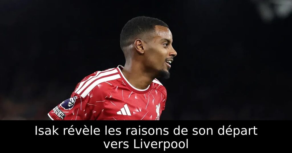 Isak révèle les raisons de son départ vers Liverpool