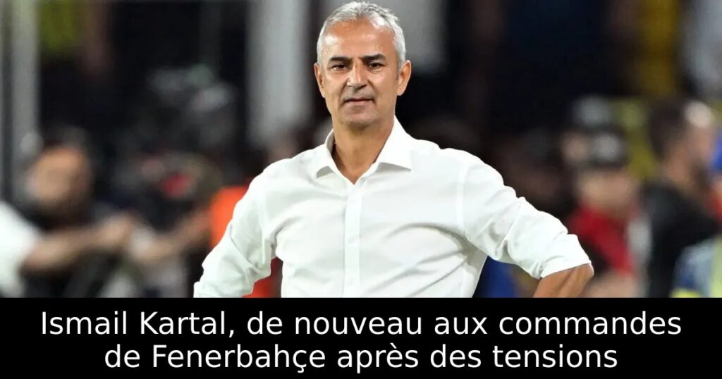 Ismail Kartal, de nouveau aux commandes de Fenerbahçe après des tensions