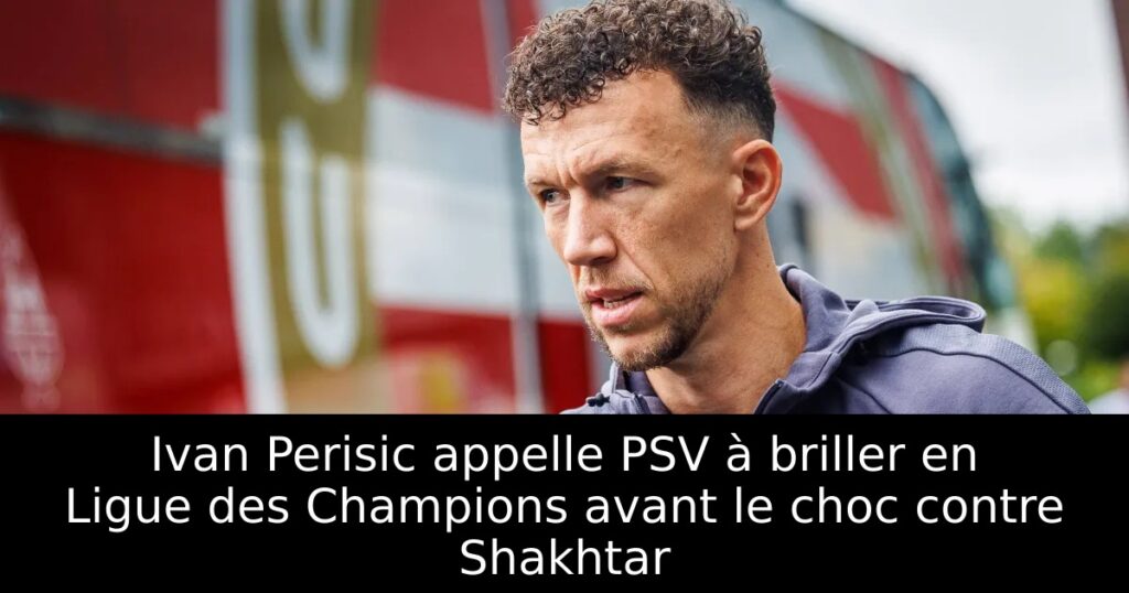 Ivan Perisic appelle PSV à briller en Ligue des Champions avant le choc contre Shakhtar