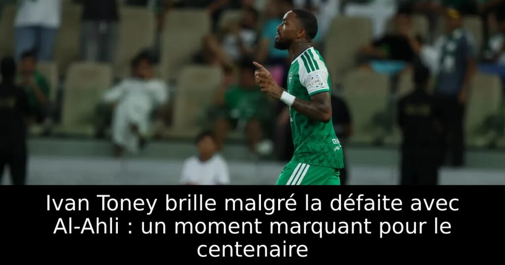 Ivan Toney brille malgré la défaite avec Al-Ahli : un moment marquant pour le centenaire