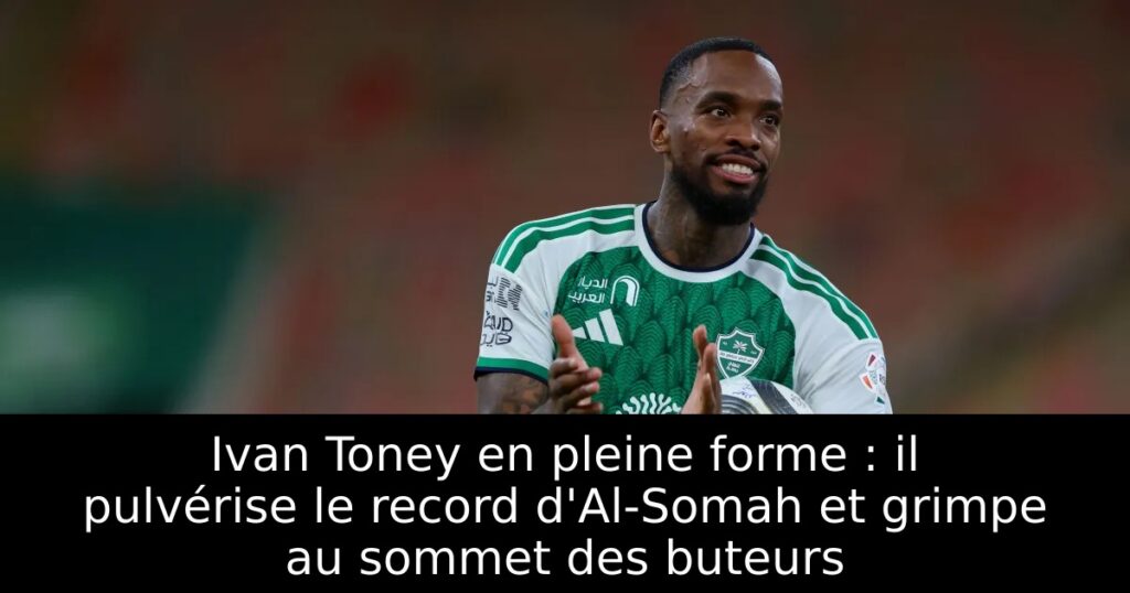 Ivan Toney en pleine forme : il pulvérise le record d&rsquo;Al-Somah et grimpe au sommet des buteurs
