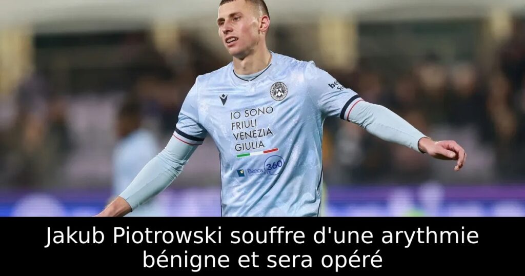 Jakub Piotrowski souffre d&rsquo;une arythmie bénigne et sera opéré