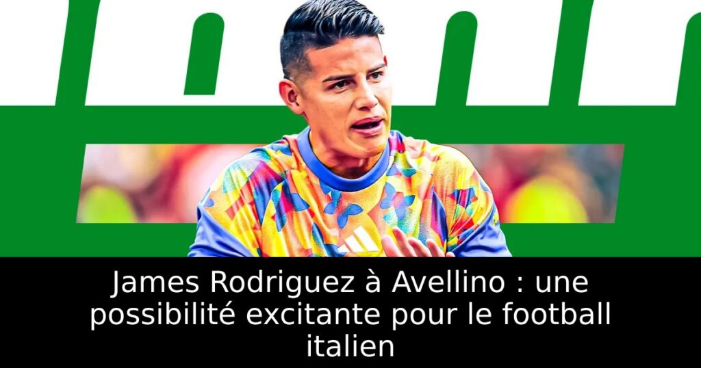 James Rodriguez à Avellino : une possibilité excitante pour le football italien