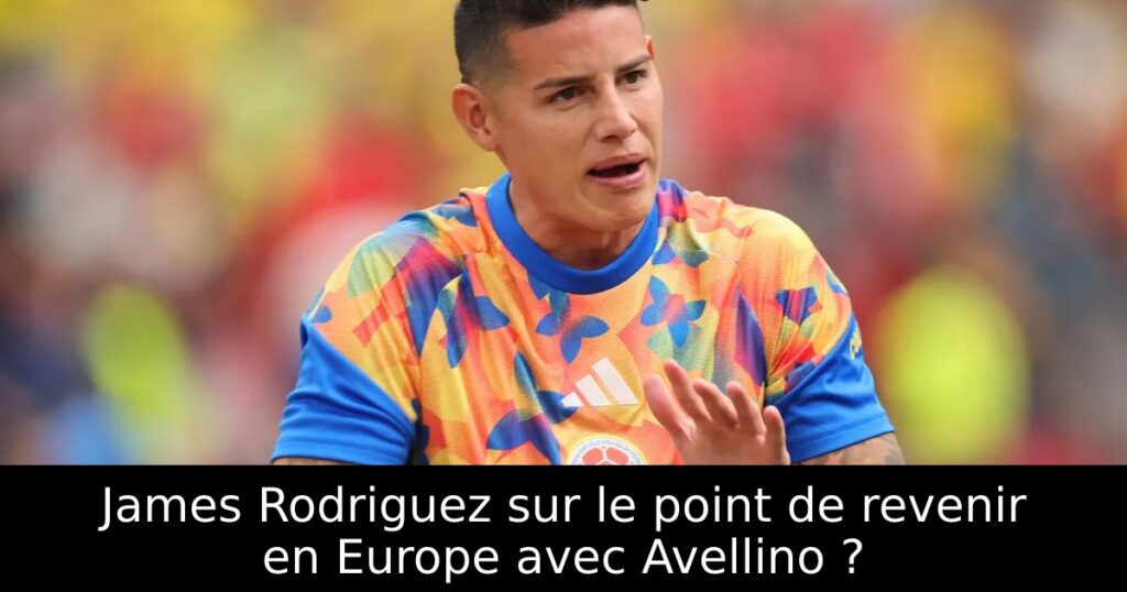 James Rodriguez sur le point de revenir en Europe avec Avellino ?