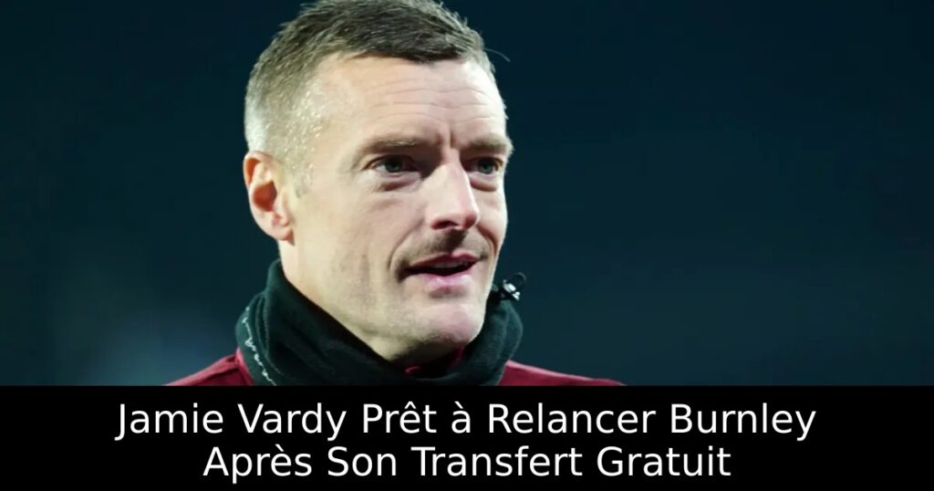 Jamie Vardy Prêt à Relancer Burnley Après Son Transfert Gratuit