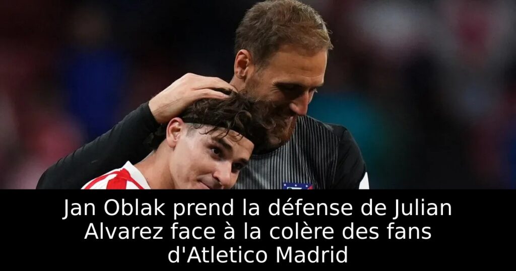 Jan Oblak prend la défense de Julian Alvarez face à la colère des fans d&rsquo;Atletico Madrid