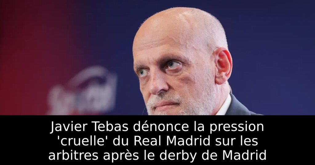 Javier Tebas dénonce la pression &lsquo;cruelle&rsquo; du Real Madrid sur les arbitres après le derby de Madrid