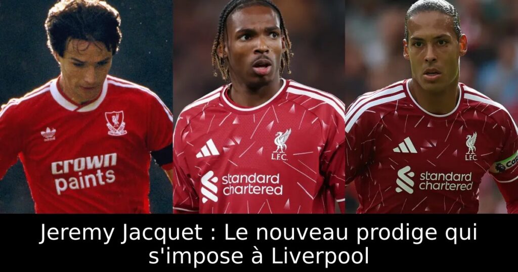 Jeremy Jacquet : Le nouveau prodige qui s&rsquo;impose à Liverpool