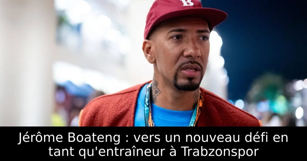 Jérôme Boateng : vers un nouveau défi en tant qu&rsquo;entraîneur à Trabzonspor