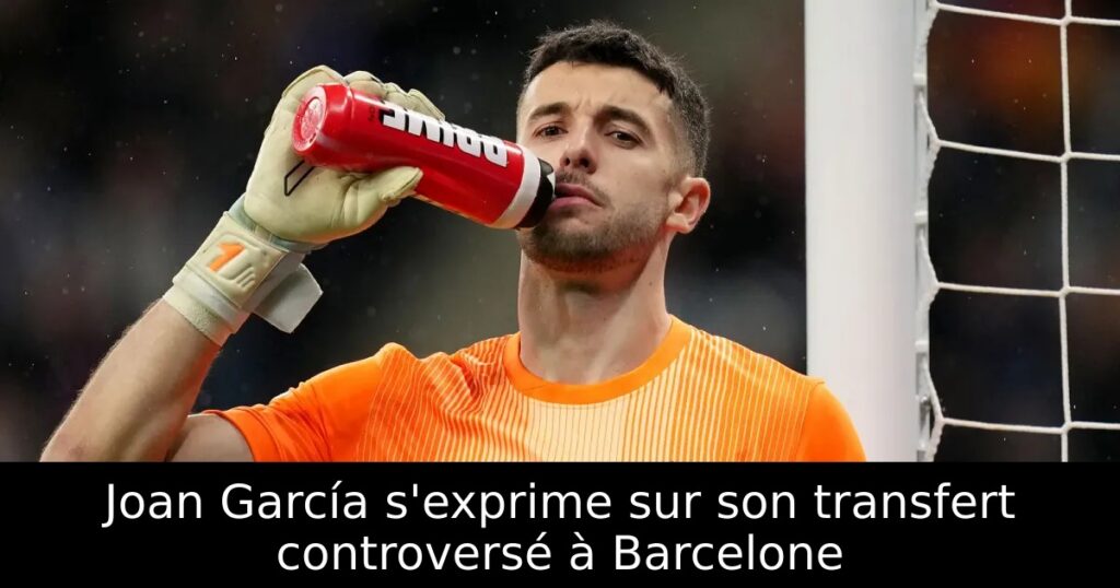 Joan García s&rsquo;exprime sur son transfert controversé à Barcelone