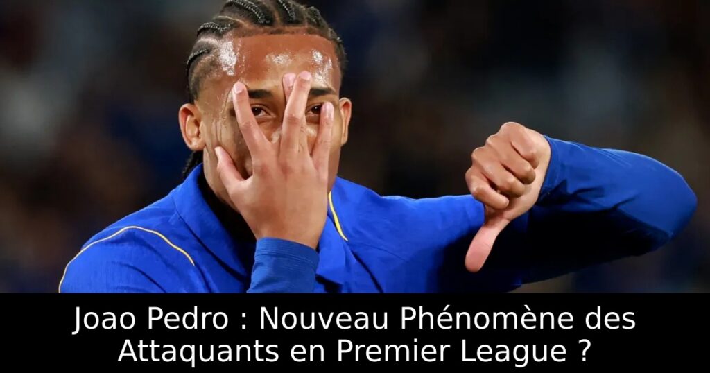 Joao Pedro : Nouveau Phénomène des Attaquants en Premier League ?