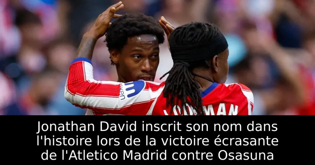 Jonathan David inscrit son nom dans l&rsquo;histoire lors de la victoire écrasante de l&rsquo;Atletico Madrid contre Osasuna
