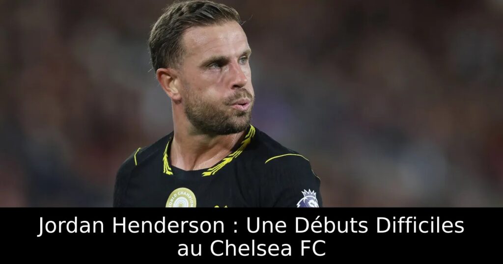 Jordan Henderson : Une Débuts Difficiles au Chelsea FC