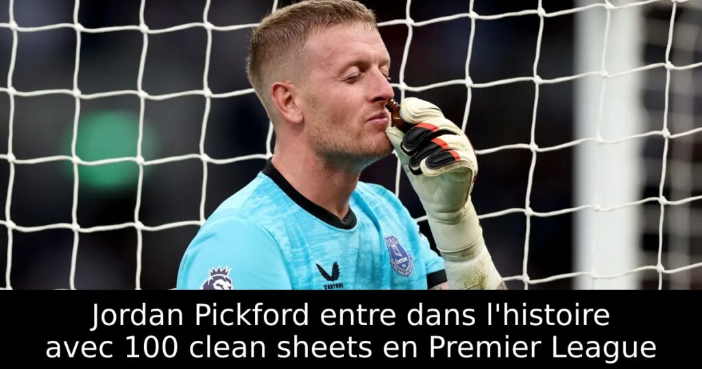 Jordan Pickford entre dans l&rsquo;histoire avec 100 clean sheets en Premier League