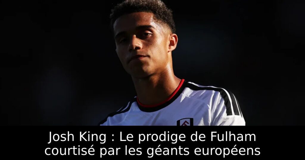 Josh King : Le prodige de Fulham courtisé par les géants européens