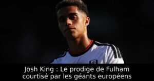 Josh King : Le prodige de Fulham courtisé par les géants européens