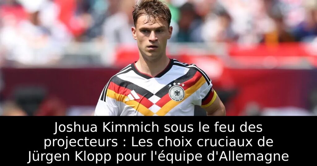 Joshua Kimmich sous le feu des projecteurs : Les choix cruciaux de Jürgen Klopp pour l&rsquo;équipe d&rsquo;Allemagne