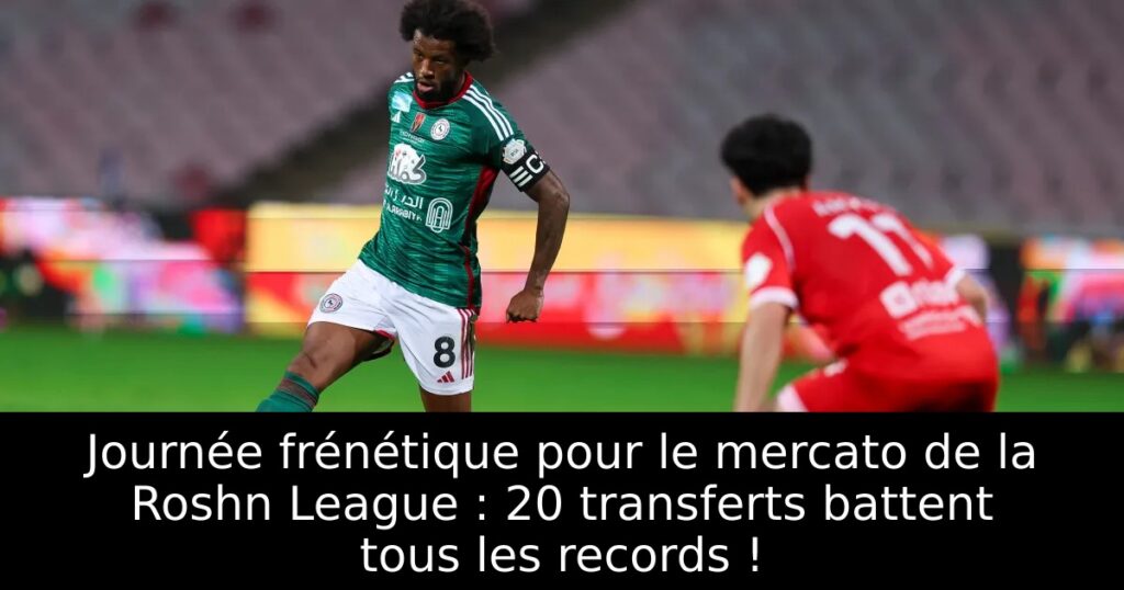 Journée frénétique pour le mercato de la Roshn League : 20 transferts battent tous les records !