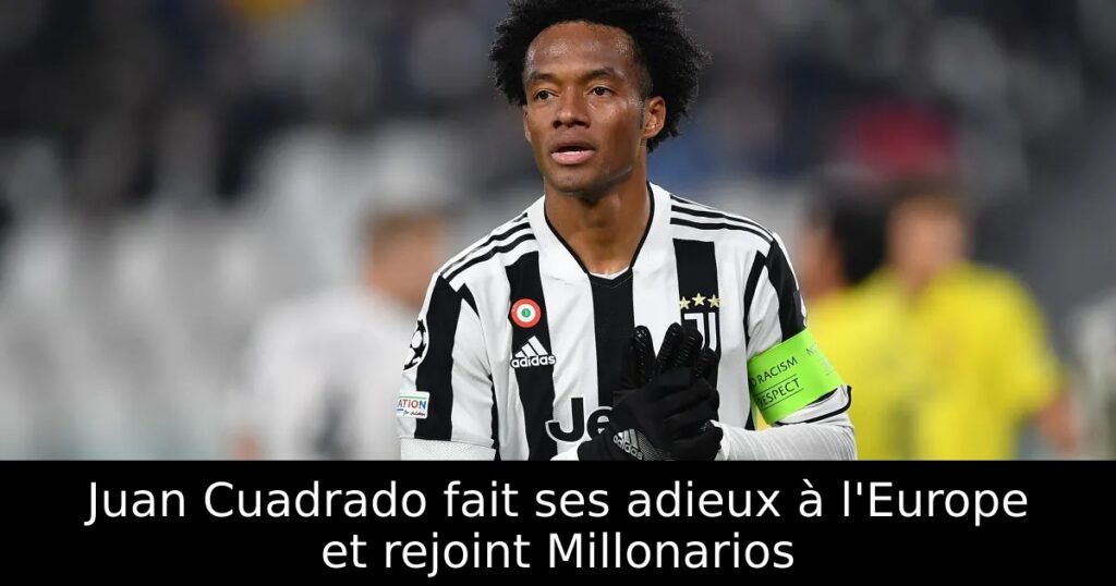 Juan Cuadrado fait ses adieux à l&rsquo;Europe et rejoint Millonarios