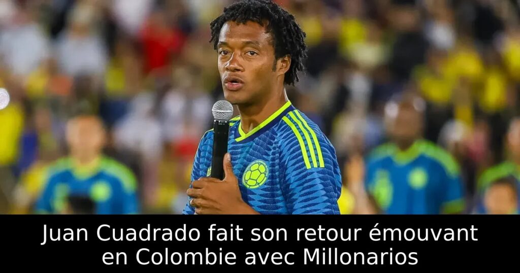 Juan Cuadrado fait son retour émouvant en Colombie avec Millonarios