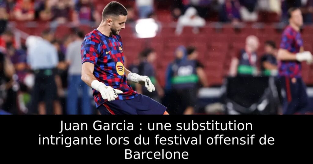 Juan Garcia : une substitution intrigante lors du festival offensif de Barcelone