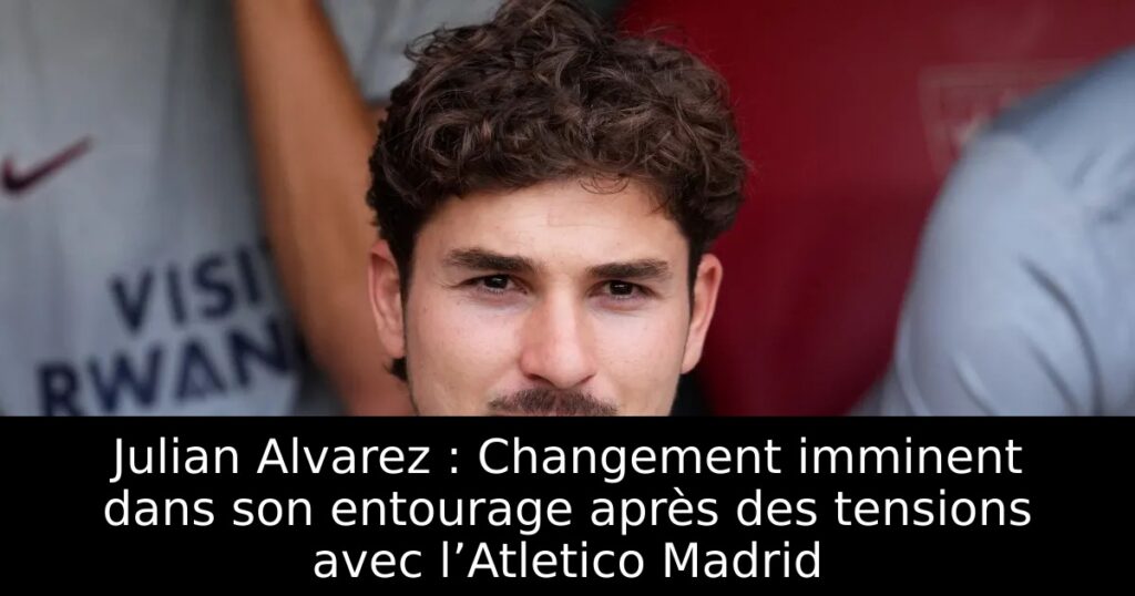 Julian Alvarez : Changement imminent dans son entourage après des tensions avec l’Atletico Madrid