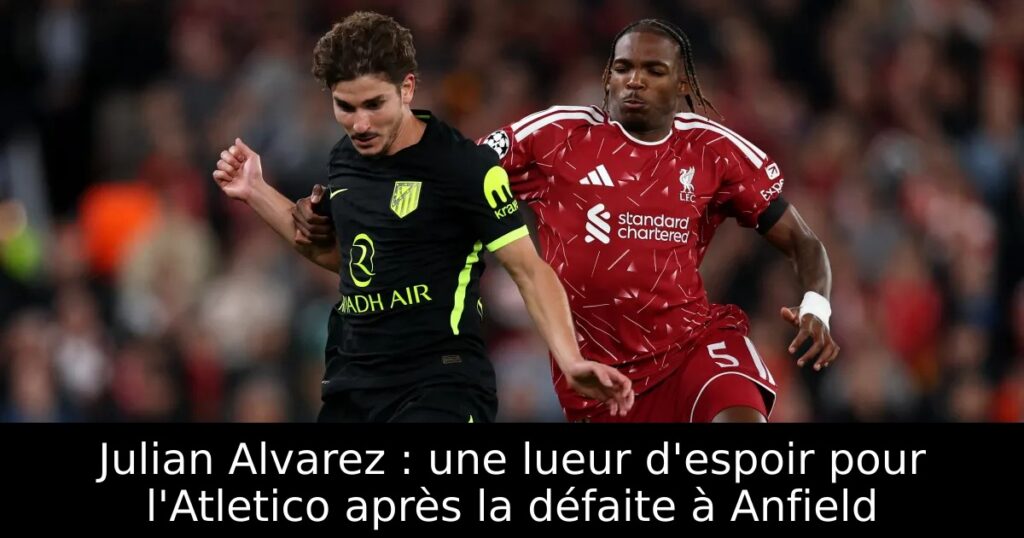 Julian Alvarez : une lueur d&rsquo;espoir pour l&rsquo;Atletico après la défaite à Anfield