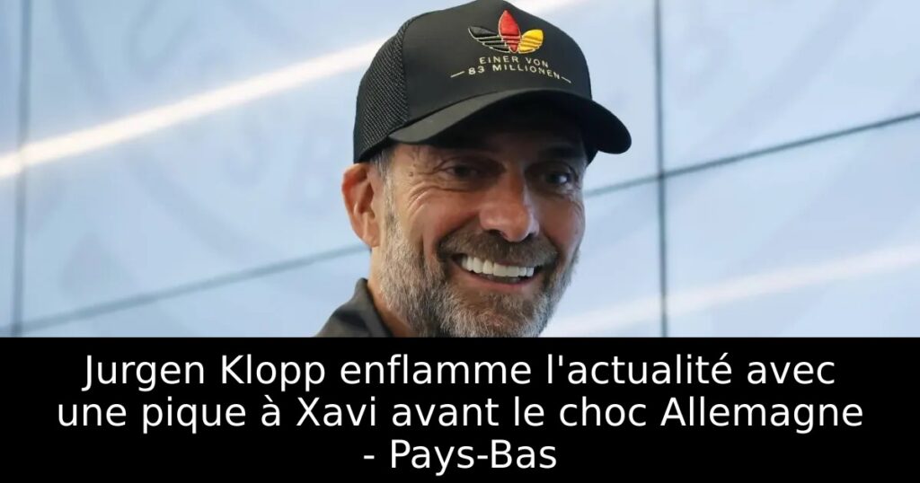 Jurgen Klopp enflamme l&rsquo;actualité avec une pique à Xavi avant le choc Allemagne – Pays-Bas