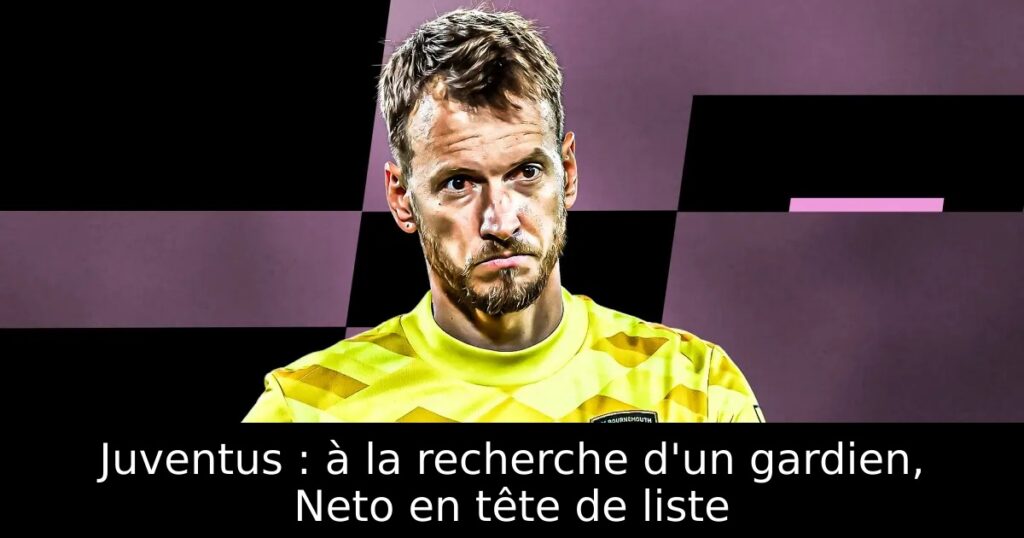 Juventus : à la recherche d&rsquo;un gardien, Neto en tête de liste