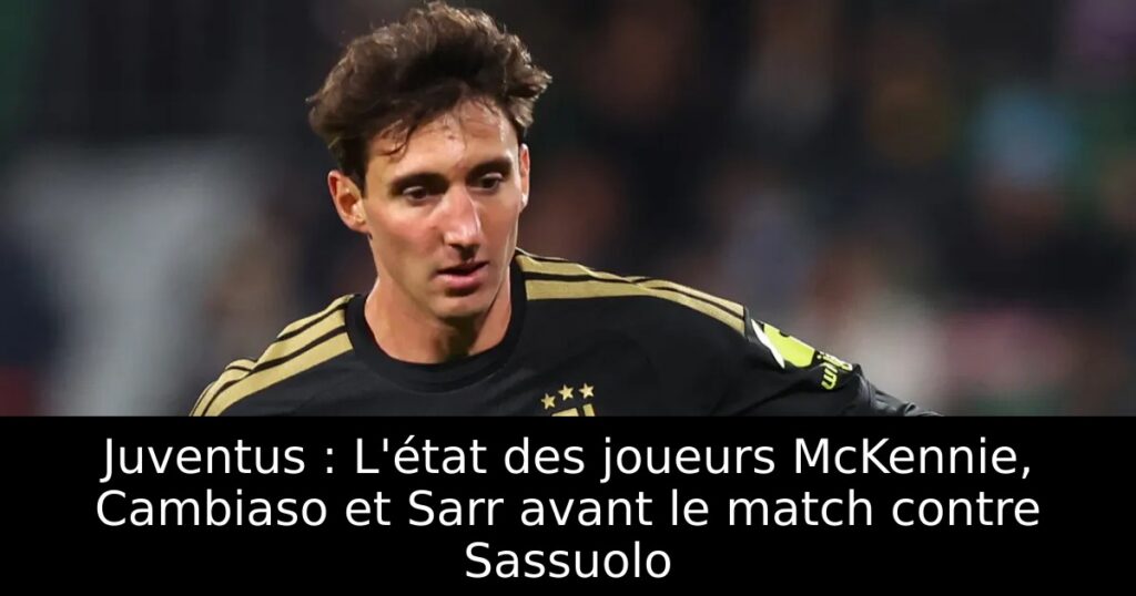 Juventus : L&rsquo;état des joueurs McKennie, Cambiaso et Sarr avant le match contre Sassuolo
