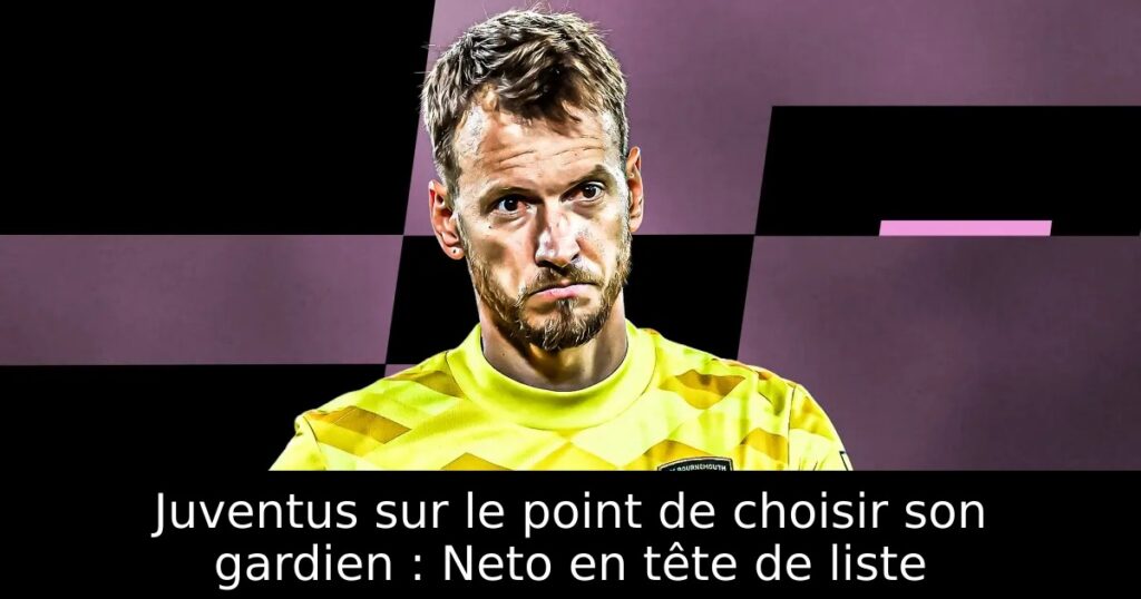 Juventus sur le point de choisir son gardien : Neto en tête de liste