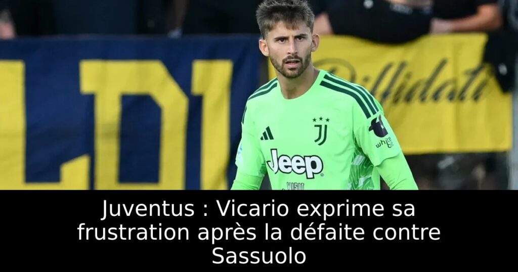 Juventus : Vicario exprime sa frustration après la défaite contre Sassuolo