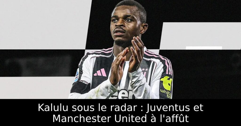 Kalulu sous le radar : Juventus et Manchester United à l&rsquo;affût
