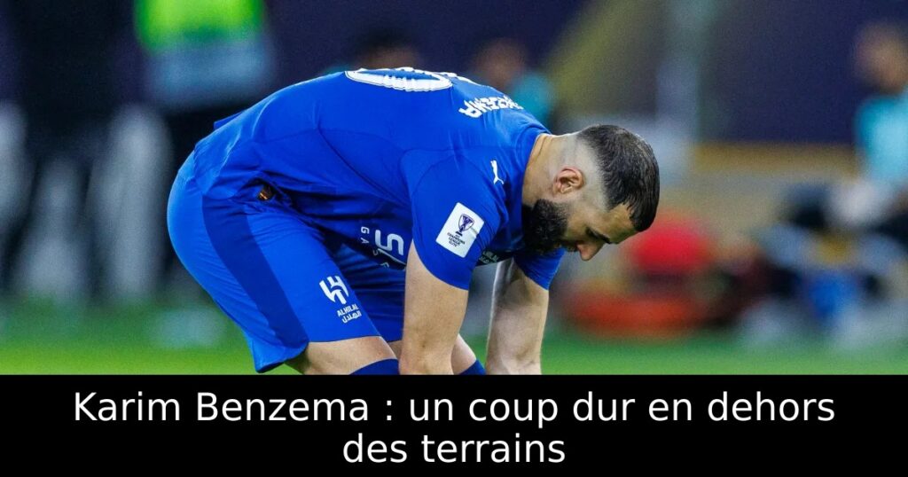 Karim Benzema : un coup dur en dehors des terrains