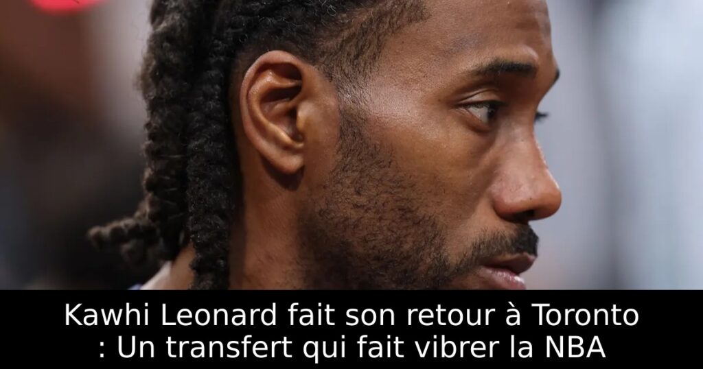 Kawhi Leonard fait son retour à Toronto : Un transfert qui fait vibrer la NBA