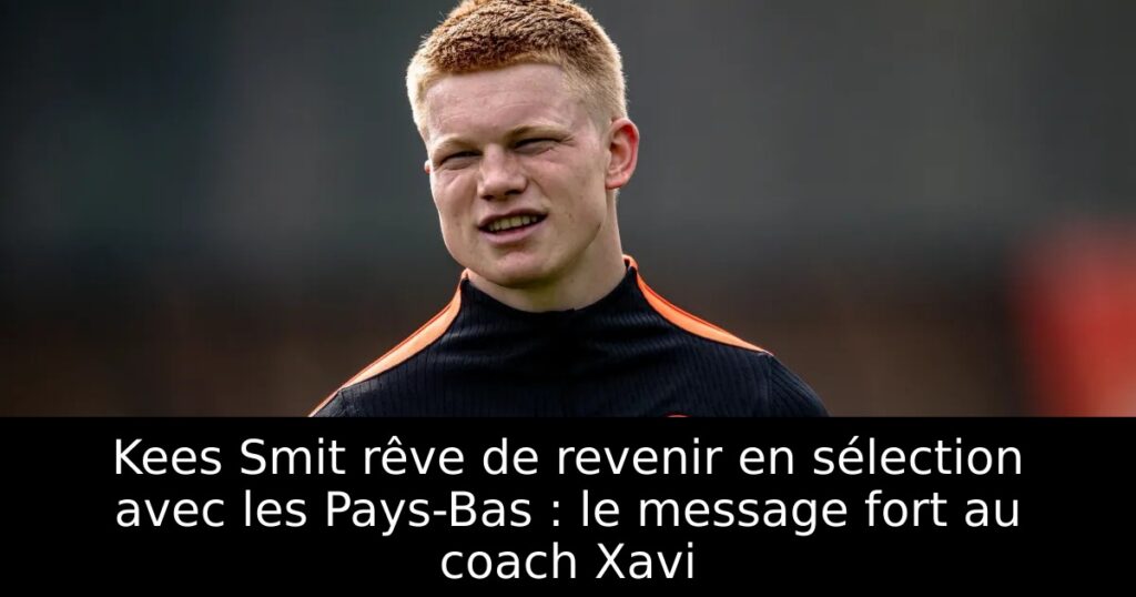 Kees Smit rêve de revenir en sélection avec les Pays-Bas : le message fort au coach Xavi
