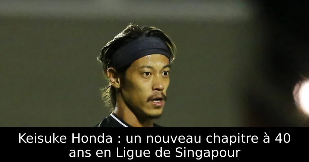 Keisuke Honda : un nouveau chapitre à 40 ans en Ligue de Singapour