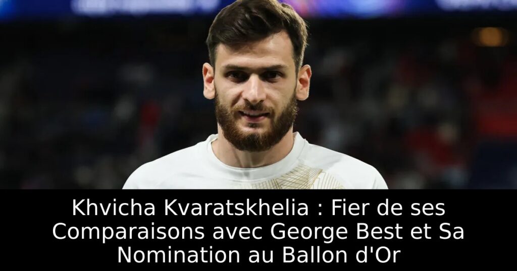 Khvicha Kvaratskhelia : Fier de ses Comparaisons avec George Best et Sa Nomination au Ballon d&rsquo;Or