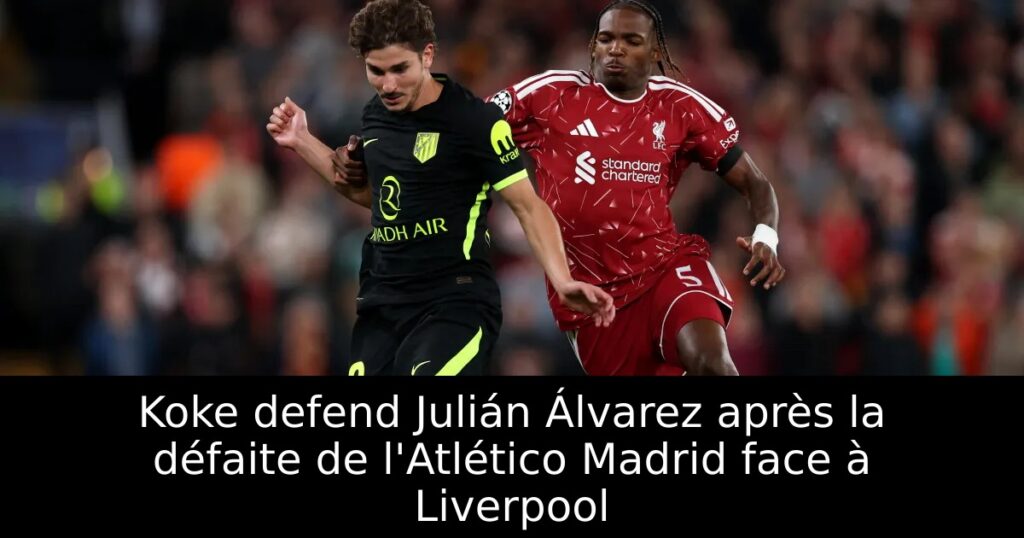 Koke defend Julián Álvarez après la défaite de l&rsquo;Atlético Madrid face à Liverpool