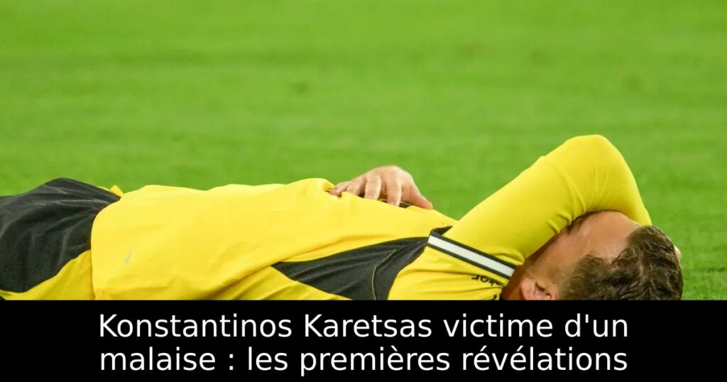 Konstantinos Karetsas victime d&rsquo;un malaise : les premières révélations