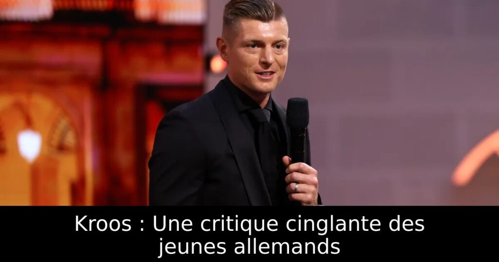 Kroos : Une critique cinglante des jeunes allemands