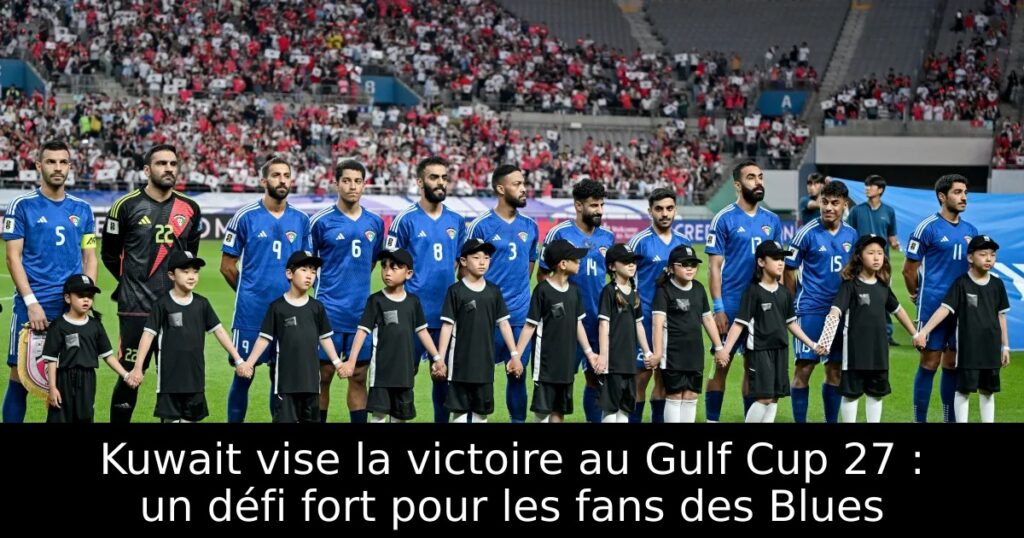 Kuwait vise la victoire au Gulf Cup 27 : un défi fort pour les fans des Blues